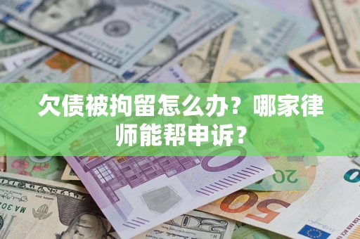 北京欠债被拘留怎么办？哪家律师能帮申诉？