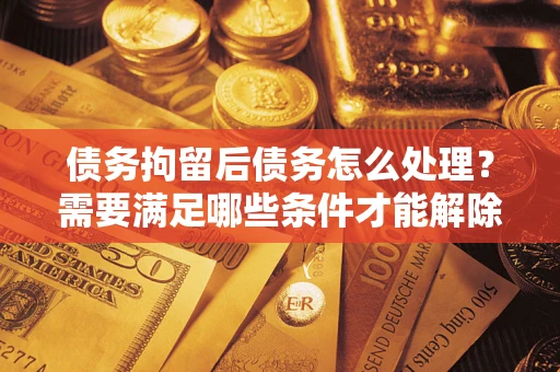 北京债务拘留后债务怎么处理？需要满足哪些条件才能解除？