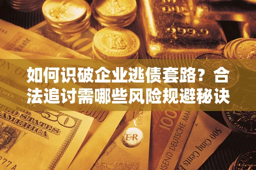 北京如何识破企业逃债套路？合法追讨需哪些风险规避秘诀？