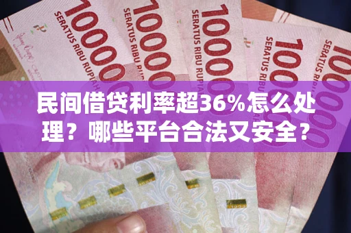 北京民间借贷利率超36%怎么处理？哪些平台合法又安全？