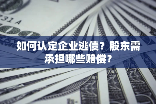 北京如何认定企业逃债？股东需承担哪些赔偿？