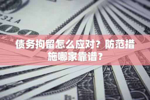 北京债务拘留怎么应对？防范措施哪家靠谱？